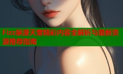Fizz禁漫天堂精彩内容全解析与最新资源推荐指南