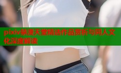 pixiv禁漫天堂精选作品赏析与同人文化深度解读