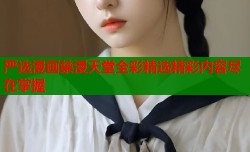 严选漫画禁漫天堂全彩精选精彩内容尽在掌握