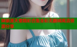 妹禁漫天堂精彩合集全彩无删减高清资源分享