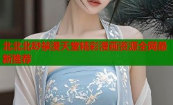 北北北唦禁漫天堂精彩漫画资源全网最新推荐