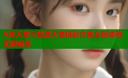 A漫天堂与禁漂天堂精彩合集全新体验无限畅享