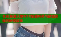 全彩禁漫天堂NTR情感纠葛与欲望边缘的秘密故事