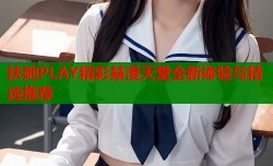 扶她PLAY精彩禁漫天堂全新体验与精选推荐