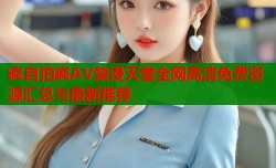 疯自拍疯AV禁漫天堂全网高清免费资源汇总与最新推荐