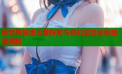 新世界禁漫天堂探索与奇幻冒险全新篇章揭秘