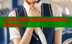 51禁漫天堂精彩漫画资源全网最全最新更新推荐