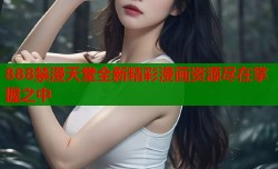 888禁漫天堂全新精彩漫画资源尽在掌握之中