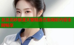 北北北砂禁漫天堂精选合集精彩内容全网畅享