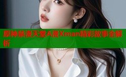 原神禁漫天堂A漫Xman精彩故事全解析