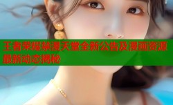 王者荣耀禁漫天堂全新公告及漫画资源最新动态揭秘