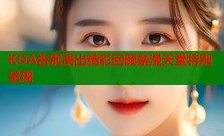 KDA告别演出精彩回顾禁漫天堂特别呈现