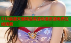 R18禁漫天堂精选高清动漫资源免费在线观看