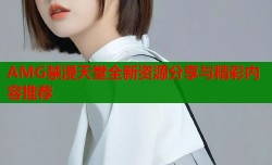AMG禁漫天堂全新资源分享与精彩内容推荐