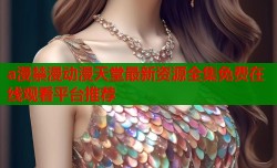 a漫禁漫动漫天堂最新资源全集免费在线观看平台推荐