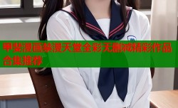 甲斐漫画禁漫天堂全彩无删减精彩作品合集推荐