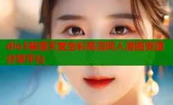 dlo3禁漫天堂全彩高清同人漫画资源分享平台