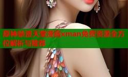 原神禁漫天堂漫画xman免费资源全方位解析与推荐