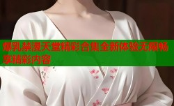 爆乳禁漫天堂精彩合集全新体验无限畅享精彩内容