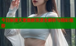 今日禁漫天堂最新资源全解析与精彩推荐