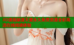 3D漫画禁漫天堂永久免费资源全彩高清在线阅读体验