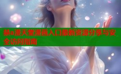 禁a漫天堂漫画入口最新资源分享与安全访问指南