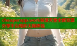 cheaperapp.work禁漫天堂全新资源分享平台精彩无限体验