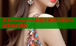 变身emergence禁漫天堂精彩剧情与深度解析揭秘