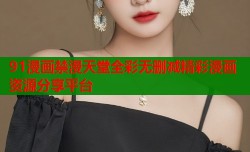 91漫画禁漫天堂全彩无删减精彩漫画资源分享平台