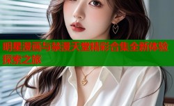 明星漫画与禁漫天堂精彩合集全新体验探索之旅