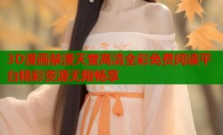 3D漫画禁漫天堂高清全彩免费阅读平台精彩资源无限畅享