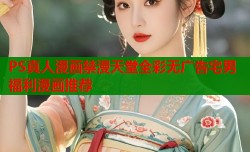 PS真人漫画禁漫天堂全彩无广告宅男福利漫画推荐