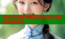 女初夕23禁漫天堂精彩合集全彩无删减完整版推荐