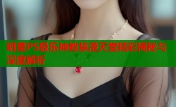 明星PS极乐神教禁漫天堂精彩揭秘与深度解析