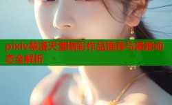 pixiv禁漫天堂精彩作品推荐与最新动态全解析