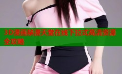 3D漫画禁漫天堂在线下拉式高清资源全攻略