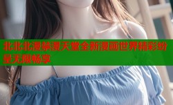 北北北漫禁漫天堂全新漫画世界精彩纷呈无限畅享