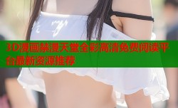 3D漫画禁漫天堂全彩高清免费阅读平台最新资源推荐