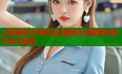 云缨禁漫天堂高清完整版在线观看资源分享与推荐