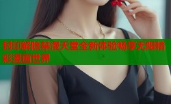 封印解除禁漫天堂全新体验畅享无限精彩漫画世界