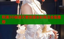 欧美3D禁漫天堂资源全彩高清全集推荐