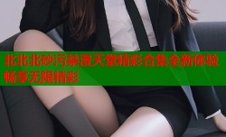 北北北砂污禁漫天堂精彩合集全新体验畅享无限精彩