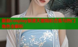 最新cosplay禁漫天堂精彩合集与热门角色全解析