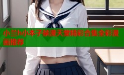 小兰h小本子禁漫天堂精彩合集全彩漫画推荐