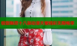 极致魅惑十八禁动漫天堂精彩无限畅享