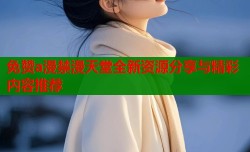 免赞a漫禁漫天堂全新资源分享与精彩内容推荐