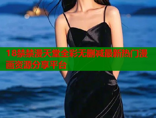 18禁禁漫天堂全彩无删减最新热门漫画资源分享平台  第2张
