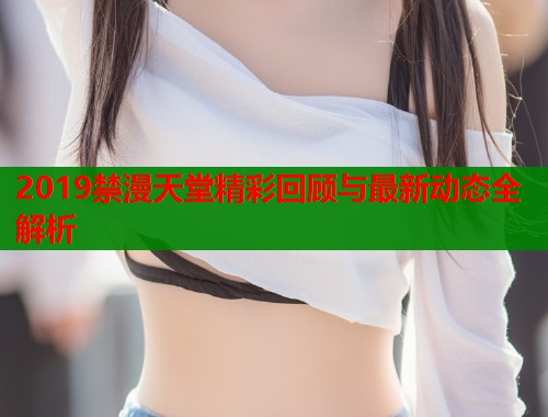 2019禁漫天堂精彩回顾与最新动态全解析  第2张