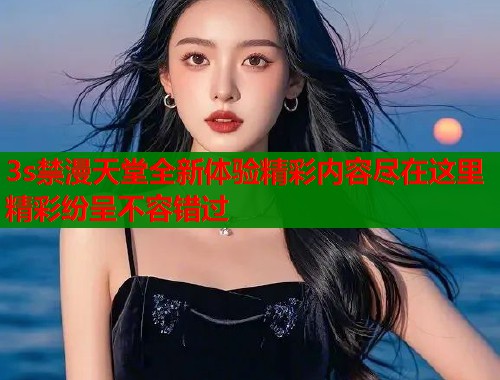 3s禁漫天堂全新体验精彩内容尽在这里精彩纷呈不容错过  第1张