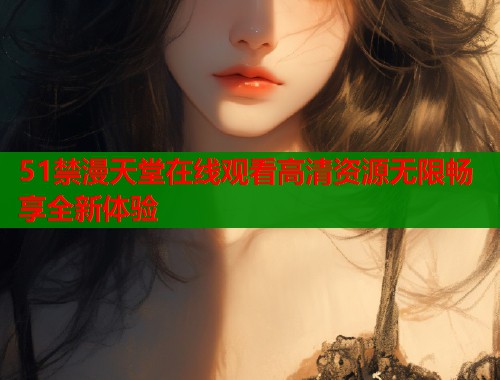 51禁漫天堂在线观看高清资源无限畅享全新体验  第1张